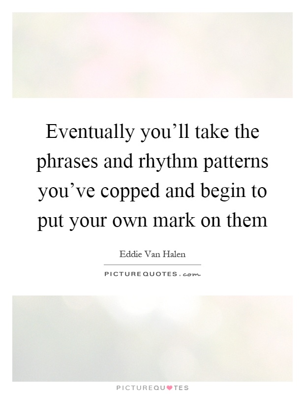 Eventually you'll take the phrases and rhythm patterns you've copped and begin to put your own mark on them Picture Quote #1