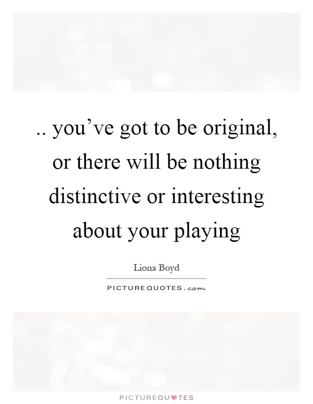 .. you've got to be original, or there will be nothing distinctive or interesting about your playing Picture Quote #1