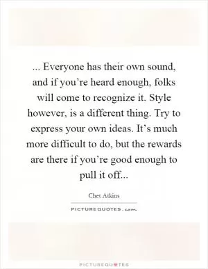 ... Everyone has their own sound, and if you’re heard enough, folks will come to recognize it. Style however, is a different thing. Try to express your own ideas. It’s much more difficult to do, but the rewards are there if you’re good enough to pull it off Picture Quote #1
