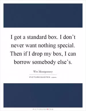 I got a standard box. I don’t never want nothing special. Then if I drop my box, I can borrow somebody else’s Picture Quote #1