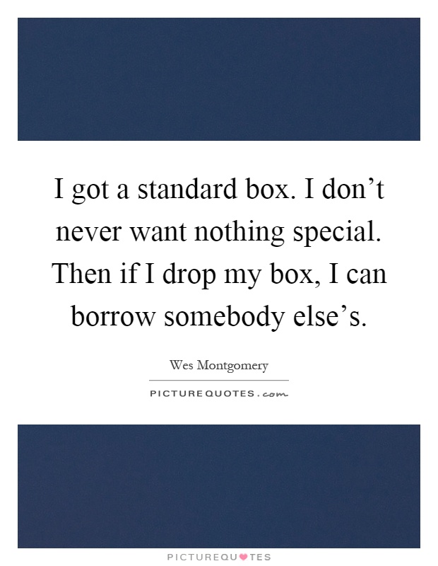I got a standard box. I don't never want nothing special. Then if I drop my box, I can borrow somebody else's Picture Quote #1