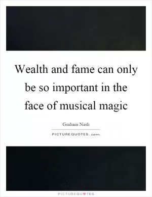 Wealth and fame can only be so important in the face of musical magic Picture Quote #1