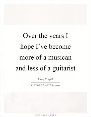 Over the years I hope I’ve become more of a musican and less of a guitarist Picture Quote #1