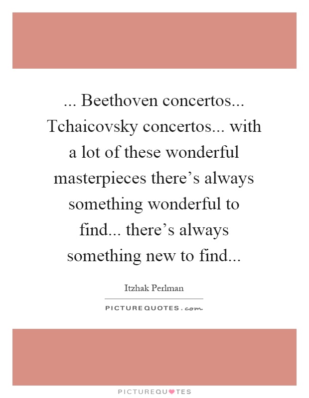 ... Beethoven concertos... Tchaicovsky concertos... with a lot of these wonderful masterpieces there's always something wonderful to find... there's always something new to find Picture Quote #1