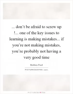 ... don’t be afraid to screw up!... one of the key issues to learning is making mistakes... if you’re not making mistakes, you’re probably not having a very good time Picture Quote #1