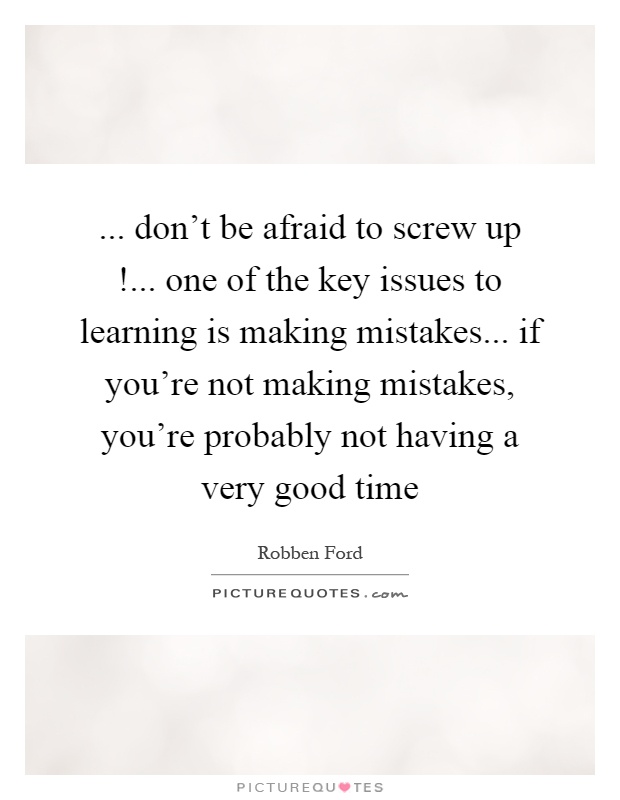 ... don't be afraid to screw up!... one of the key issues to learning is making mistakes... if you're not making mistakes, you're probably not having a very good time Picture Quote #1