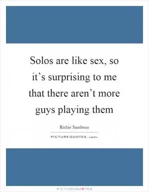 Solos are like sex, so it’s surprising to me that there aren’t more guys playing them Picture Quote #1