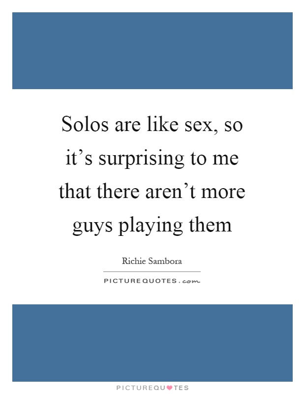 Solos are like sex, so it's surprising to me that there aren't more guys playing them Picture Quote #1