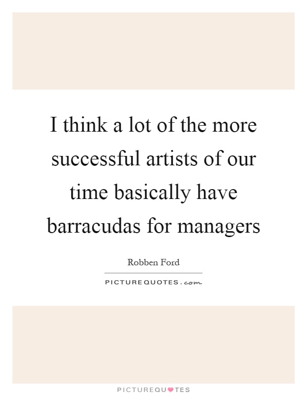 I think a lot of the more successful artists of our time basically have barracudas for managers Picture Quote #1