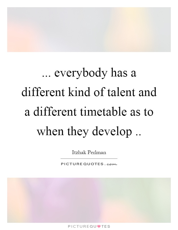 ... everybody has a different kind of talent and a different timetable as to when they develop Picture Quote #1