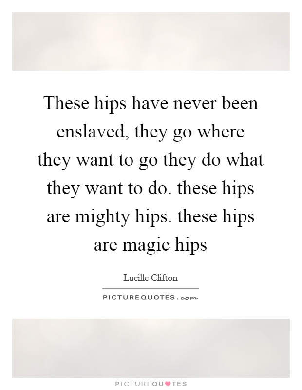 These hips have never been enslaved, they go where they want to go they do what they want to do. these hips are mighty hips. these hips are magic hips Picture Quote #1
