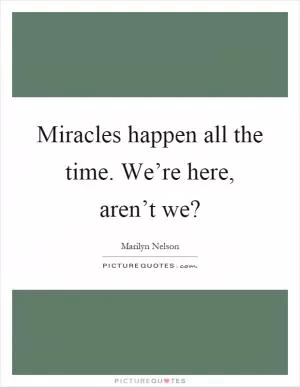 Miracles happen all the time. We’re here, aren’t we? Picture Quote #1