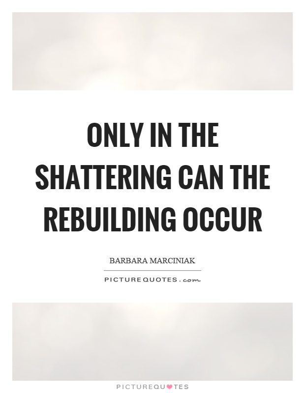 Only in the shattering can the rebuilding occur Picture Quote #1