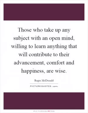 Those who take up any subject with an open mind, willing to learn anything that will contribute to their advancement, comfort and happiness, are wise Picture Quote #1