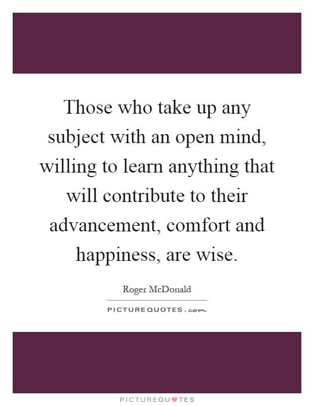 Those who take up any subject with an open mind, willing to learn anything that will contribute to their advancement, comfort and happiness, are wise Picture Quote #1