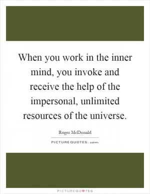 When you work in the inner mind, you invoke and receive the help of the impersonal, unlimited resources of the universe Picture Quote #1