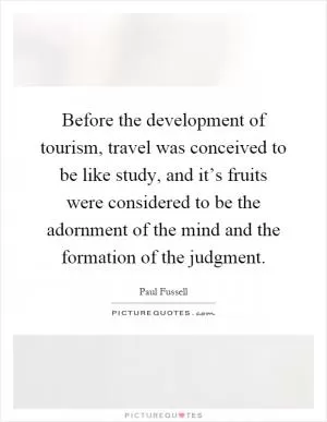 Before the development of tourism, travel was conceived to be like study, and it’s fruits were considered to be the adornment of the mind and the formation of the judgment Picture Quote #1