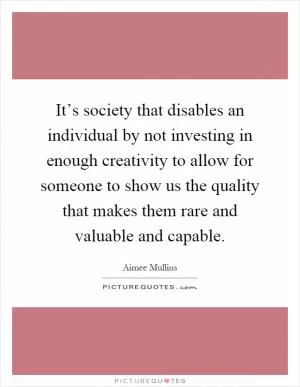 It’s society that disables an individual by not investing in enough creativity to allow for someone to show us the quality that makes them rare and valuable and capable Picture Quote #1