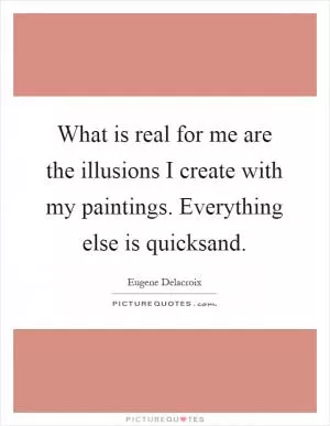 What is real for me are the illusions I create with my paintings. Everything else is quicksand Picture Quote #1