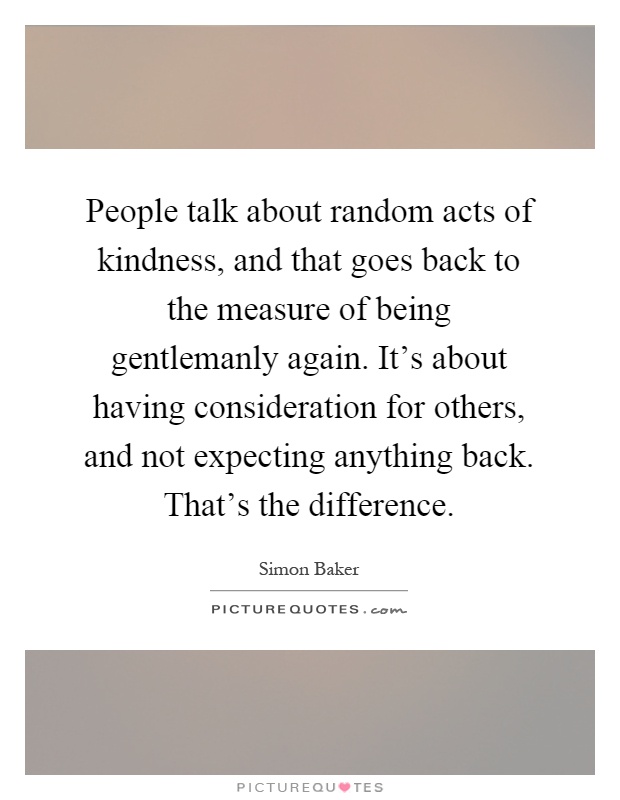 People talk about random acts of kindness, and that goes back to the measure of being gentlemanly again. It's about having consideration for others, and not expecting anything back. That's the difference Picture Quote #1