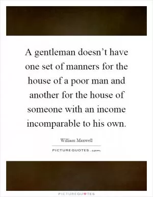 A gentleman doesn’t have one set of manners for the house of a poor man and another for the house of someone with an income incomparable to his own Picture Quote #1