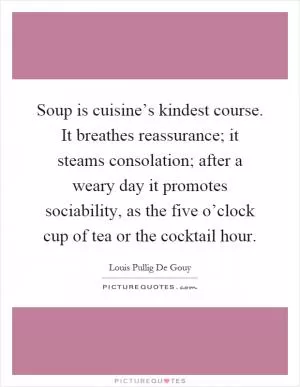 Soup is cuisine’s kindest course. It breathes reassurance; it steams consolation; after a weary day it promotes sociability, as the five o’clock cup of tea or the cocktail hour Picture Quote #1