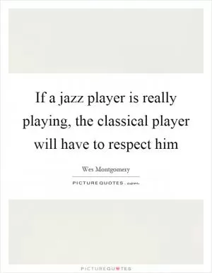 If a jazz player is really playing, the classical player will have to respect him Picture Quote #1