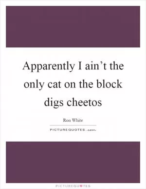 Apparently I ain’t the only cat on the block digs cheetos Picture Quote #1