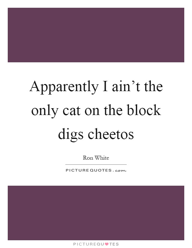Apparently I ain't the only cat on the block digs cheetos Picture Quote #1