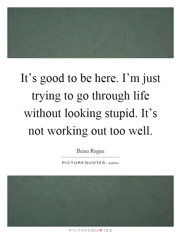 It's good to be here. I'm just trying to go through life without looking stupid. It's not working out too well Picture Quote #1