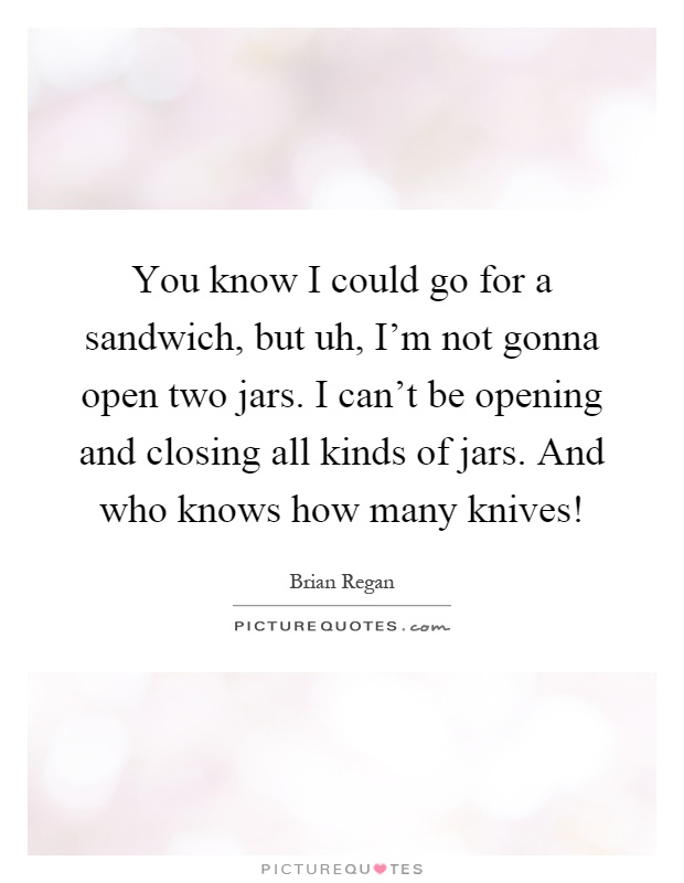 You know I could go for a sandwich, but uh, I'm not gonna open two jars. I can't be opening and closing all kinds of jars. And who knows how many knives! Picture Quote #1