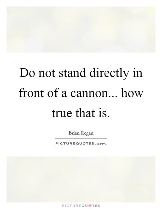 Do not stand directly in front of a cannon... how true that is Picture Quote #1