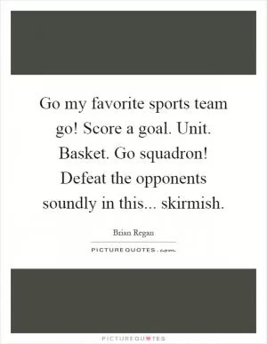Go my favorite sports team go! Score a goal. Unit. Basket. Go squadron! Defeat the opponents soundly in this... skirmish Picture Quote #1
