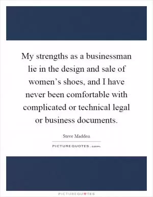 My strengths as a businessman lie in the design and sale of women’s shoes, and I have never been comfortable with complicated or technical legal or business documents Picture Quote #1