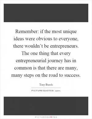 Remember: if the most unique ideas were obvious to everyone, there wouldn’t be entrepreneurs. The one thing that every entrepreneurial journey has in common is that there are many, many steps on the road to success Picture Quote #1