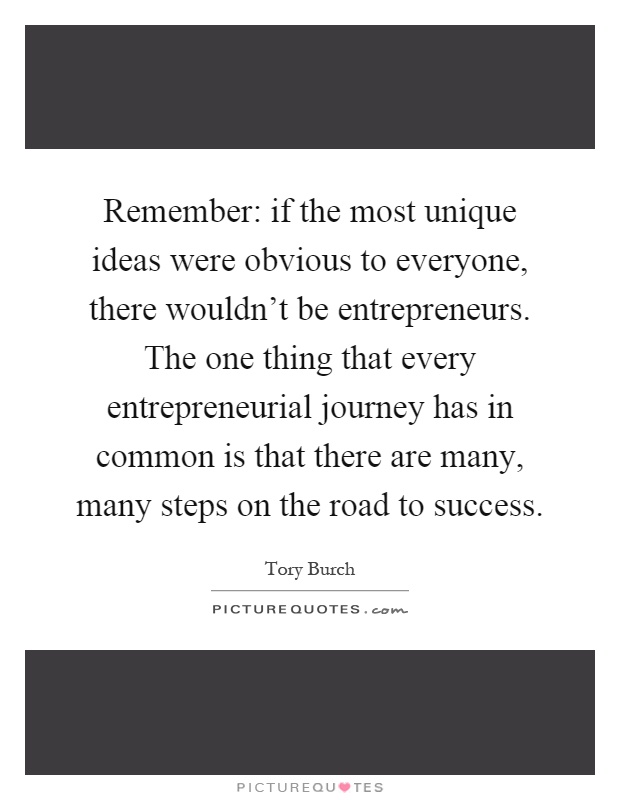 Remember: if the most unique ideas were obvious to everyone, there wouldn't be entrepreneurs. The one thing that every entrepreneurial journey has in common is that there are many, many steps on the road to success Picture Quote #1