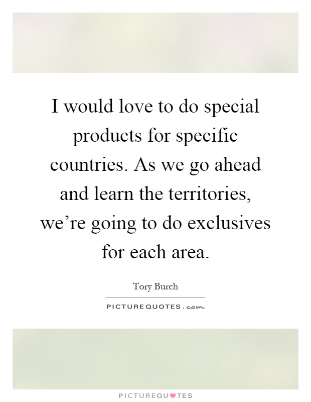 I would love to do special products for specific countries. As we go ahead and learn the territories, we're going to do exclusives for each area Picture Quote #1