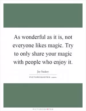 As wonderful as it is, not everyone likes magic. Try to only share your magic with people who enjoy it Picture Quote #1