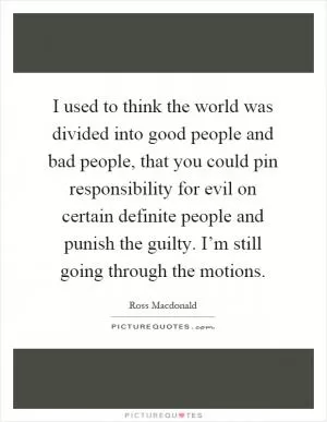 I used to think the world was divided into good people and bad people, that you could pin responsibility for evil on certain definite people and punish the guilty. I’m still going through the motions Picture Quote #1