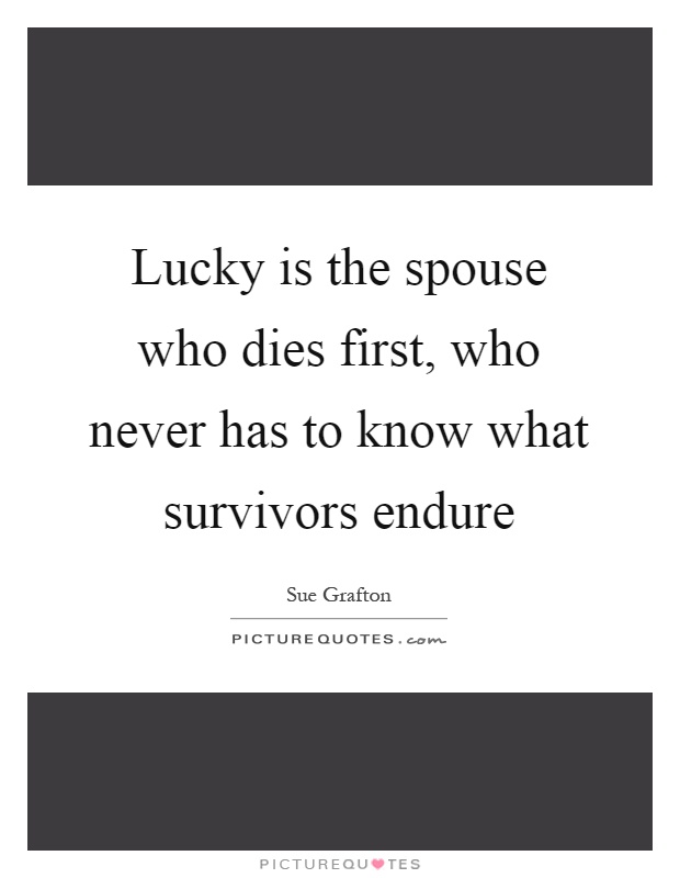 Lucky is the spouse who dies first, who never has to know what survivors endure Picture Quote #1