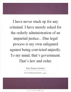 I have never stuck up for any criminal. I have merely asked for the orderly administration of an impartial justice... Due legal process is my own safeguard against being convicted unjustly. To my mind, that’s government. That’s law and order Picture Quote #1