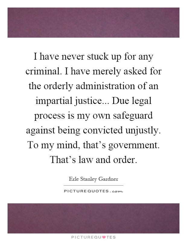 I have never stuck up for any criminal. I have merely asked for the orderly administration of an impartial justice... Due legal process is my own safeguard against being convicted unjustly. To my mind, that's government. That's law and order Picture Quote #1