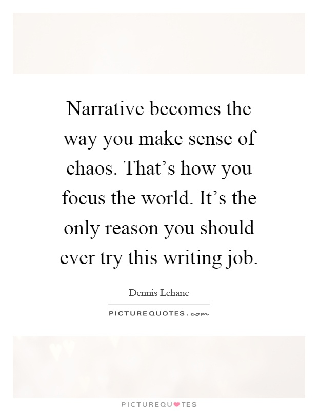 Narrative becomes the way you make sense of chaos. That's how you focus the world. It's the only reason you should ever try this writing job Picture Quote #1