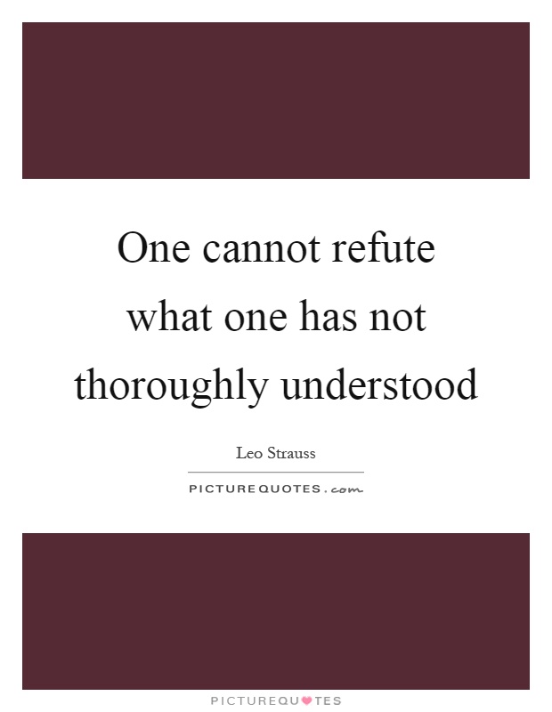 One cannot refute what one has not thoroughly understood Picture Quote #1