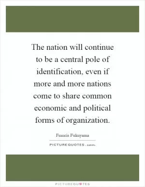 The nation will continue to be a central pole of identification, even if more and more nations come to share common economic and political forms of organization Picture Quote #1