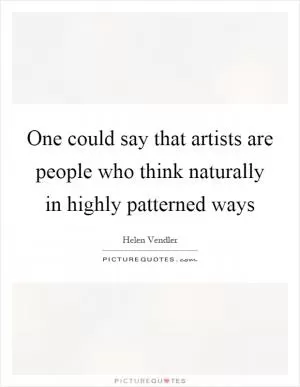 One could say that artists are people who think naturally in highly patterned ways Picture Quote #1
