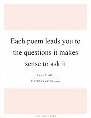 Each poem leads you to the questions it makes sense to ask it Picture Quote #1