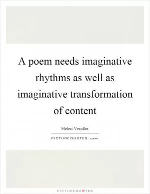 A poem needs imaginative rhythms as well as imaginative transformation of content Picture Quote #1