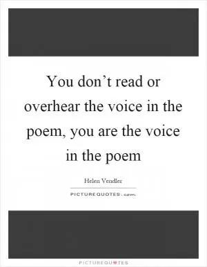 You don’t read or overhear the voice in the poem, you are the voice in the poem Picture Quote #1