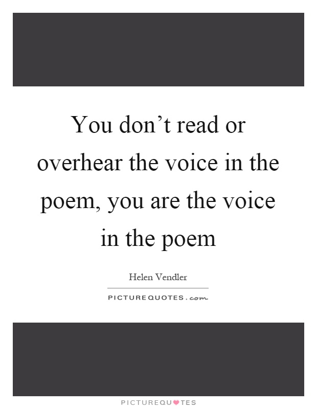 You don't read or overhear the voice in the poem, you are the voice in the poem Picture Quote #1